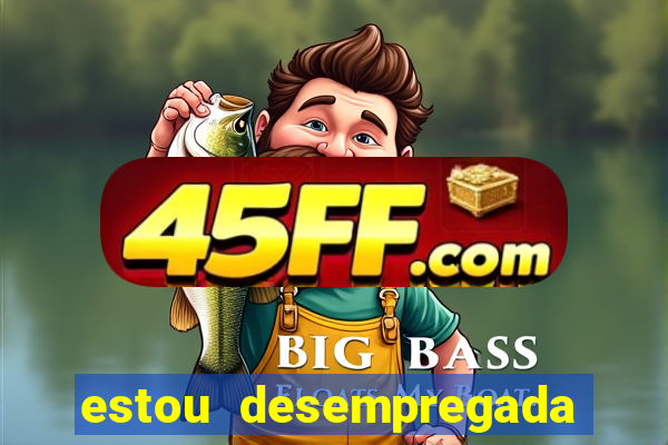 estou desempregada o que fazer para ganhar dinheiro